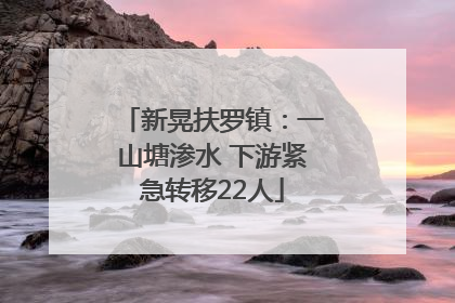 新晃扶罗镇：一山塘渗水 下游紧急转移22人