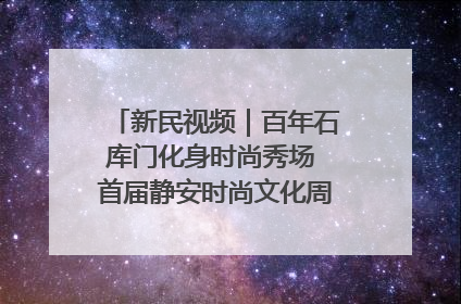 新民视频｜百年石库门化身时尚秀场 首届静安时尚文化周在张园开幕