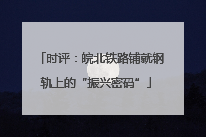 时评：皖北铁路铺就钢轨上的“振兴密码”