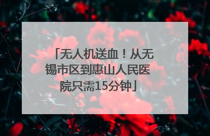 无人机送血！从无锡市区到惠山人民医院只需15分钟