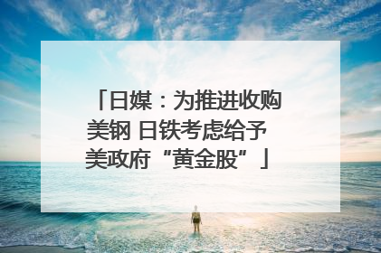 日媒：为推进收购美钢 日铁考虑给予美政府“黄金股”