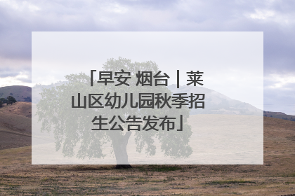 早安 烟台｜莱山区幼儿园秋季招生公告发布