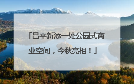 昌平新添一处公园式商业空间，今秋亮相！