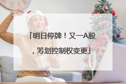 明日停牌！又一A股，筹划控制权变更