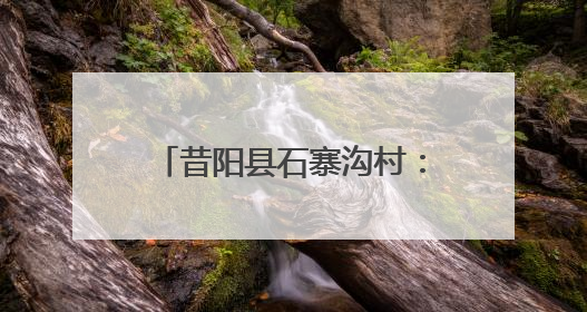 昔阳县石寨沟村：环境整治“绣出”生态画卷 “民宿+”撬动农文旅融合