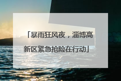 暴雨狂风夜，淄博高新区紧急抢险在行动