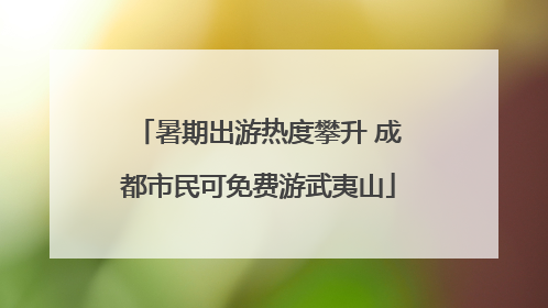 暑期出游热度攀升 成都市民可免费游武夷山