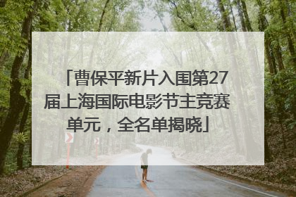 曹保平新片入围第27届上海国际电影节主竞赛单元，全名单揭晓