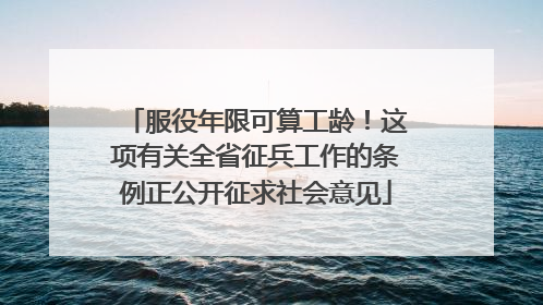 服役年限可算工龄！这项有关全省征兵工作的条例正公开征求社会意见