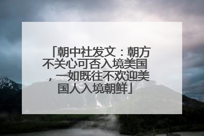 朝中社发文：朝方不关心可否入境美国，一如既往不欢迎美国人入境朝鲜