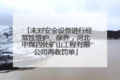 未对安全设备进行经常性维护、保养，河北中煤四处矿山工程有限公司再收罚单