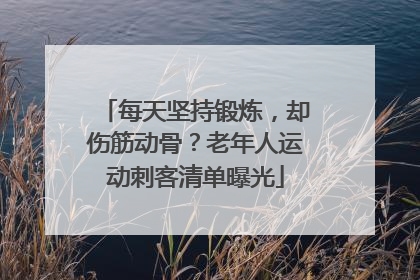 每天坚持锻炼，却伤筋动骨？老年人运动刺客清单曝光