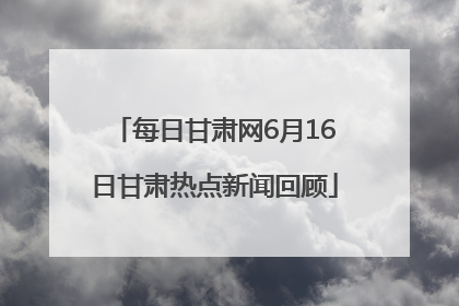 每日甘肃网6月16日甘肃热点新闻回顾