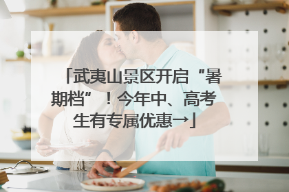 武夷山景区开启“暑期档”！今年中、高考生有专属优惠→