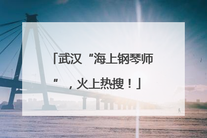 武汉“海上钢琴师”，火上热搜！