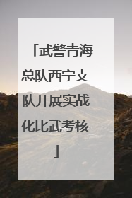 武警青海总队西宁支队开展实战化比武考核