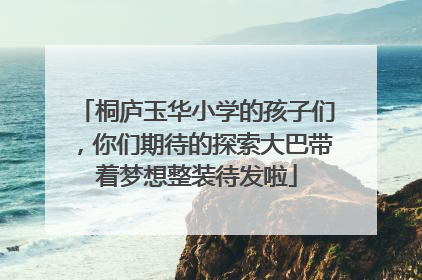 桐庐玉华小学的孩子们，你们期待的探索大巴带着梦想整装待发啦