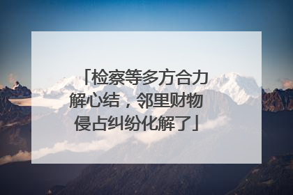 检察等多方合力解心结，邻里财物侵占纠纷化解了