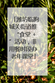 潍坊临朐城关街道推“食堂 +”活动，非用餐时段办老年课堂