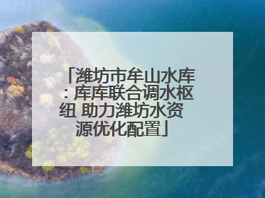 潍坊市牟山水库：库库联合调水枢纽 助力潍坊水资源优化配置