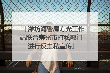 潍坊海警局寿光工作站联合寿光市打私部门进行反走私宣传