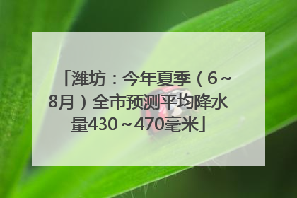 潍坊：今年夏季（6～8月）全市预测平均降水量430～470毫米