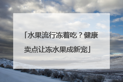 水果流行冻着吃？健康卖点让冻水果成新宠