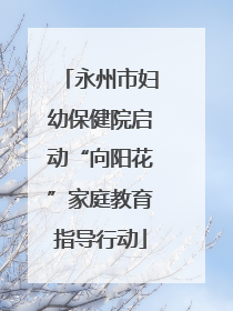 永州市妇幼保健院启动“向阳花”家庭教育指导行动