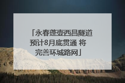 永春蓬壶西昌隧道预计8月底贯通 将完善环城路网