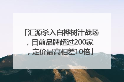 汇源杀入白桦树汁战场，目前品牌超过200家，定价最高相差10倍
