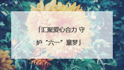 汇聚爱心合力 守护“六一”童梦