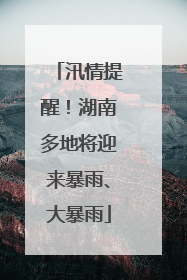 汛情提醒！湖南多地将迎来暴雨、大暴雨