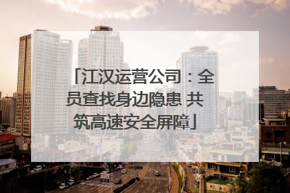 江汉运营公司：全员查找身边隐患 共筑高速安全屏障