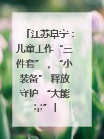 江苏阜宁：儿童工作“三件套”，“小装备” 释放守护 “大能量”