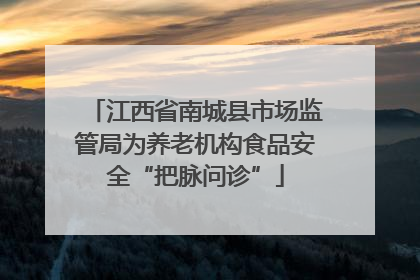 江西省南城县市场监管局为养老机构食品安全“把脉问诊”