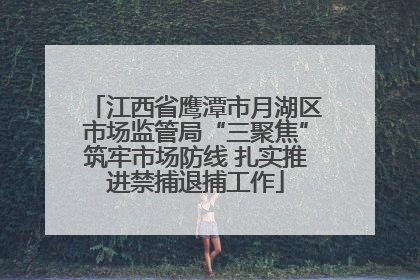 江西省鹰潭市月湖区市场监管局“三聚焦”筑牢市场防线 扎实推进禁捕退捕工作