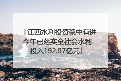 江西水利投资稳中有进 今年已落实全社会水利投入192.97亿元