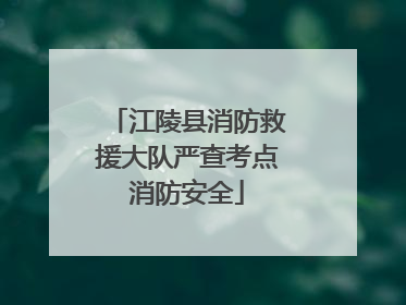 江陵县消防救援大队严查考点消防安全