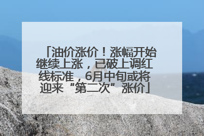 油价涨价！涨幅开始继续上涨，已破上调红线标准，6月中旬或将迎来“第二次”涨价