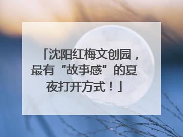 沈阳红梅文创园，最有“故事感”的夏夜打开方式！