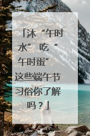 沐“午时水” 吃“午时蛋” 这些端午节习俗你了解吗？
