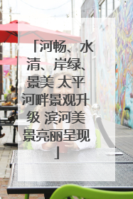 河畅、水清、岸绿、景美 太平河畔景观升级 滨河美景亮丽呈现
