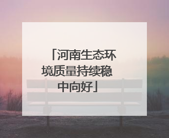 河南生态环境质量持续稳中向好