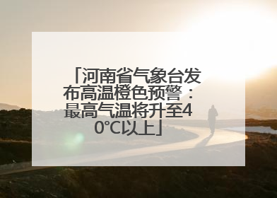 河南省气象台发布高温橙色预警：最高气温将升至40℃以上