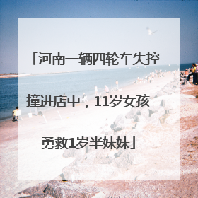 河南一辆四轮车失控撞进店中，11岁女孩勇救1岁半妹妹