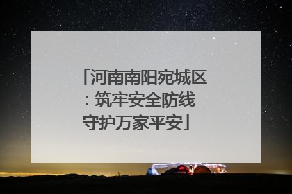 河南南阳宛城区：筑牢安全防线 守护万家平安