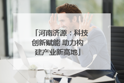 河南济源：科技创新赋能 助力构建产业新高地