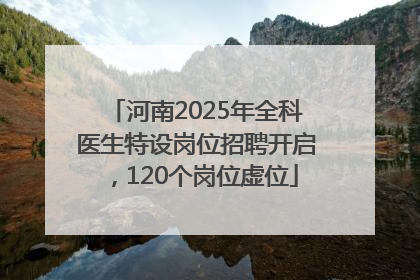 河南2025年全科医生特设岗位招聘开启，120个岗位虚位