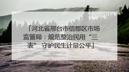 河北省邢台市信都区市场监管局：规范整治民用“三表” 守护民生计量公平