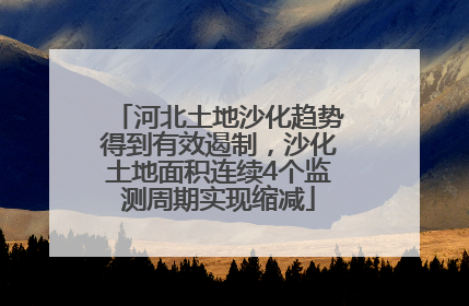 河北土地沙化趋势得到有效遏制，沙化土地面积连续4个监测周期实现缩减